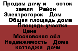 Продам дачу и 6.5 соток земли › Район ­ Электрогорск › Дом ­ 234 › Общая площадь дома ­ 55 › Площадь участка ­ 7 › Цена ­ 950 000 - Московская обл. Недвижимость » Дома, коттеджи, дачи продажа   . Московская обл.